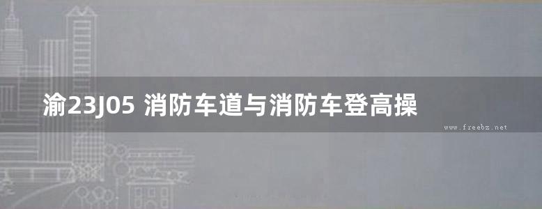 渝23J05 消防车道与消防车登高操作场地建筑设计图集(重庆地标DJBT50-173)